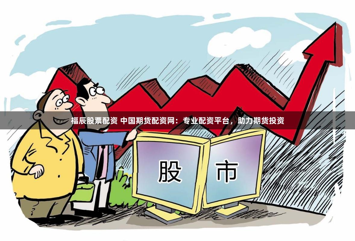 福辰股票配资 中国期货配资网：专业配资平台，助力期货投资