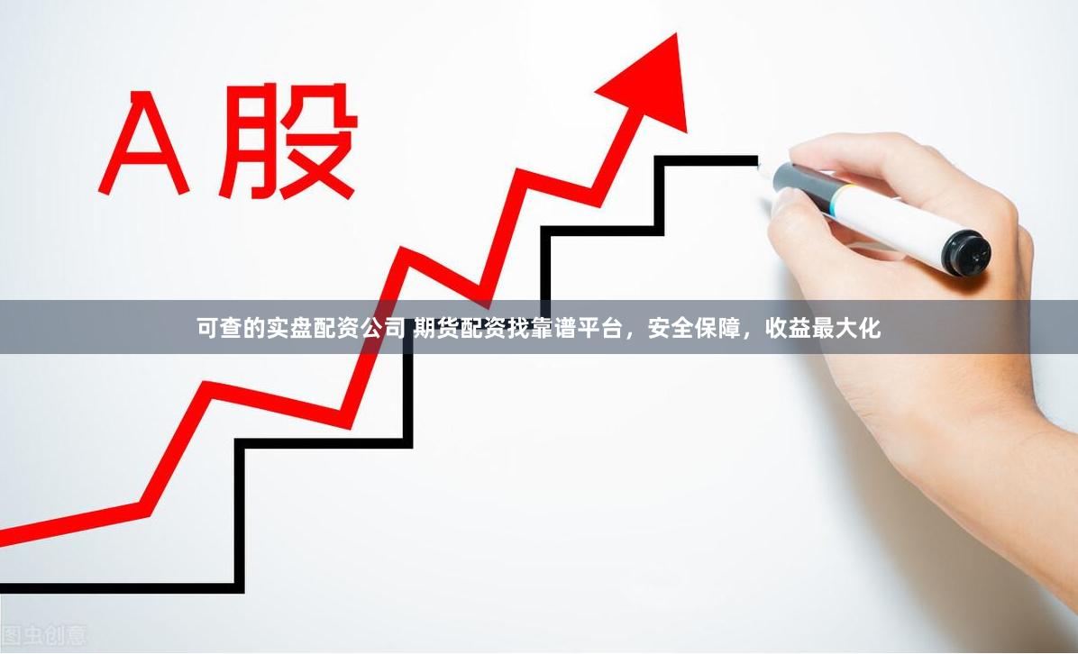 可查的实盘配资公司 期货配资找靠谱平台，安全保障，收益最大化
