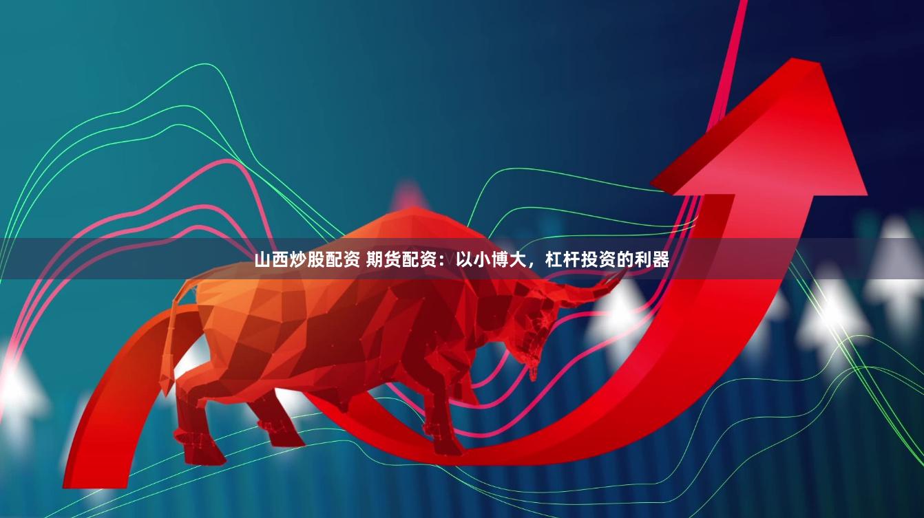山西炒股配资 期货配资：以小博大，杠杆投资的利器