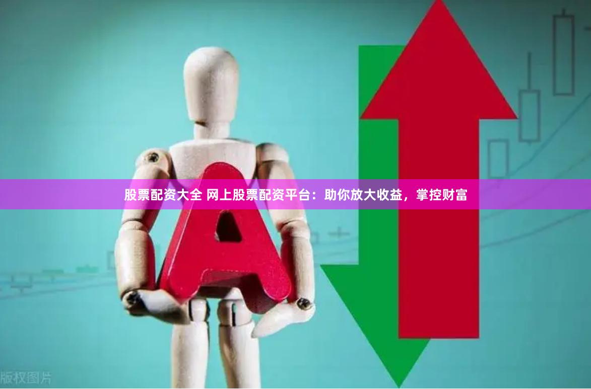 股票配资大全 网上股票配资平台：助你放大收益，掌控财富
