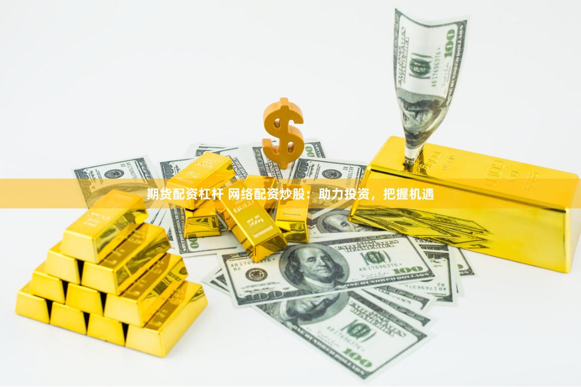 期货配资杠杆 网络配资炒股：助力投资，把握机遇