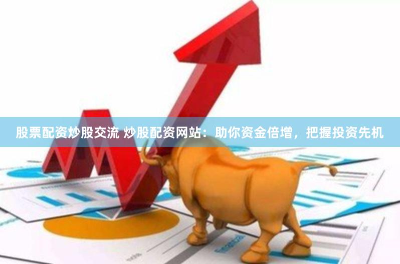 股票配资炒股交流 炒股配资网站：助你资金倍增，把握投资先机