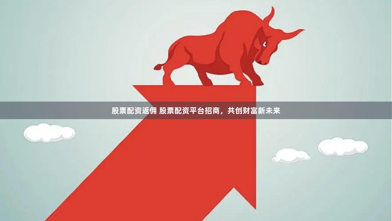 股票配资返佣 股票配资平台招商，共创财富新未来