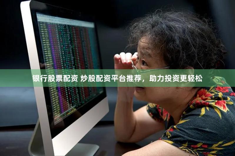 银行股票配资 炒股配资平台推荐，助力投资更轻松
