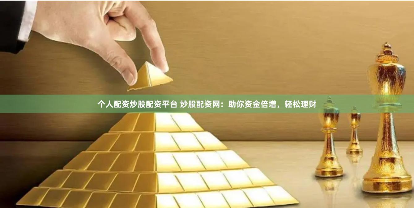 个人配资炒股配资平台 炒股配资网：助你资金倍增，轻松理财
