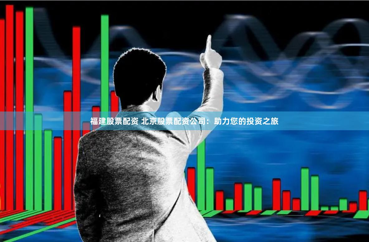福建股票配资 北京股票配资公司：助力您的投资之旅