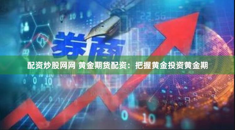 配资炒股网网 黄金期货配资：把握黄金投资黄金期