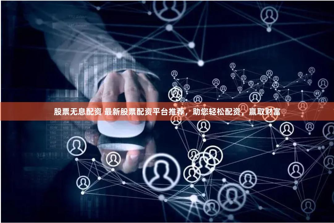 股票无息配资 最新股票配资平台推荐，助您轻松配资，赢取财富