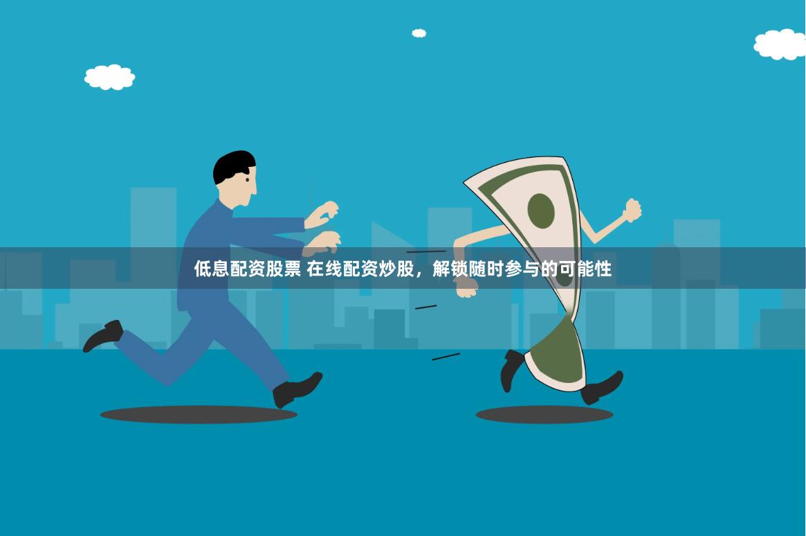 低息配资股票 在线配资炒股，解锁随时参与的可能性