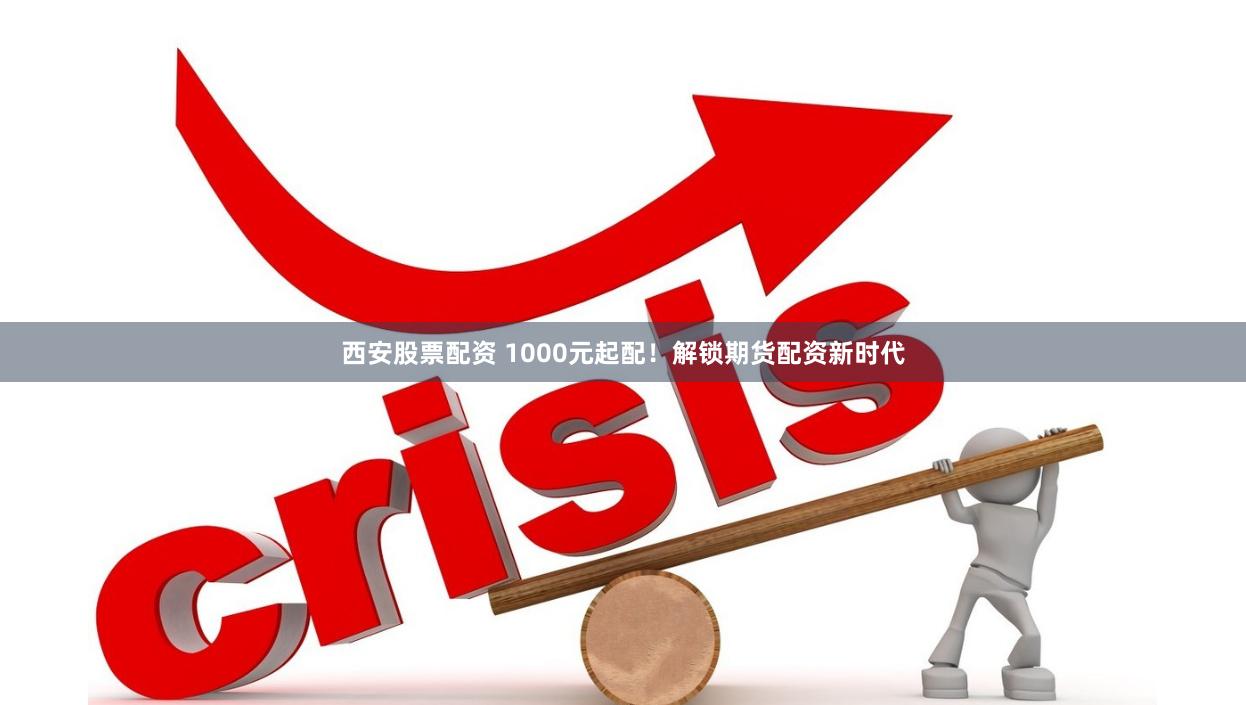 西安股票配资 1000元起配！解锁期货配资新时代