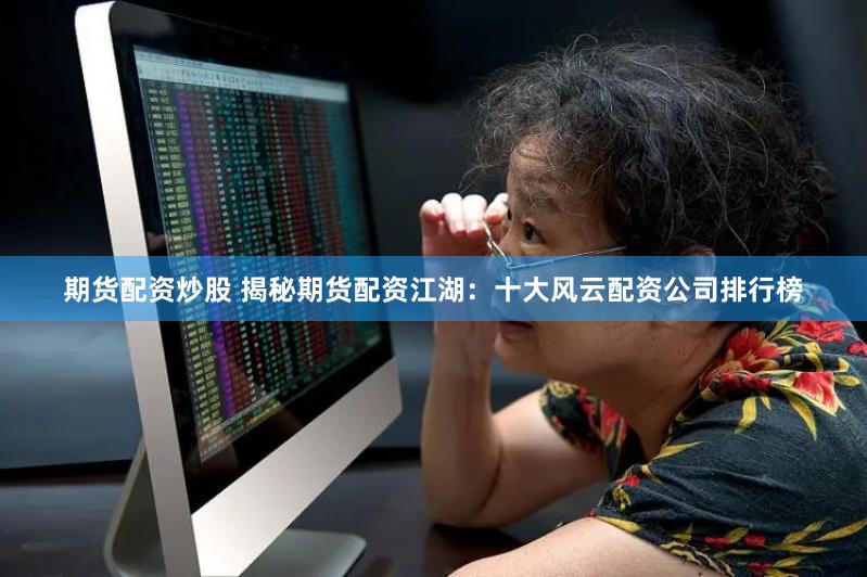 期货配资炒股 揭秘期货配资江湖：十大风云配资公司排行榜