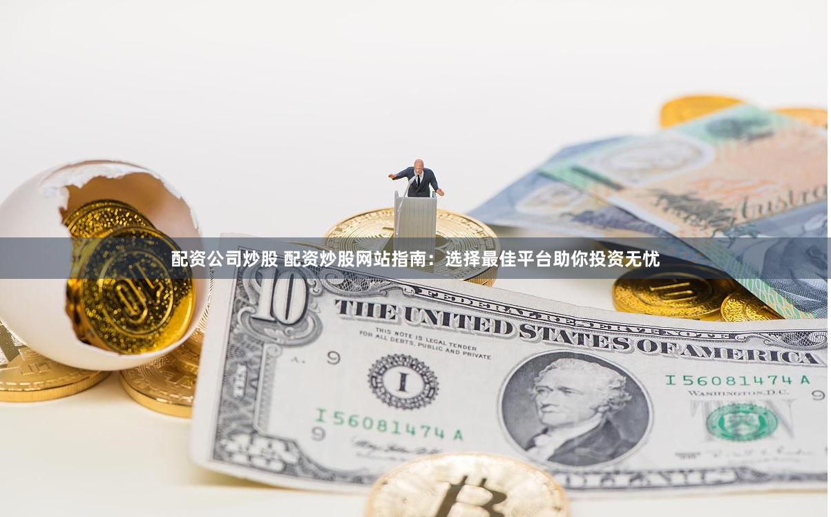配资公司炒股 配资炒股网站指南：选择最佳平台助你投资无忧