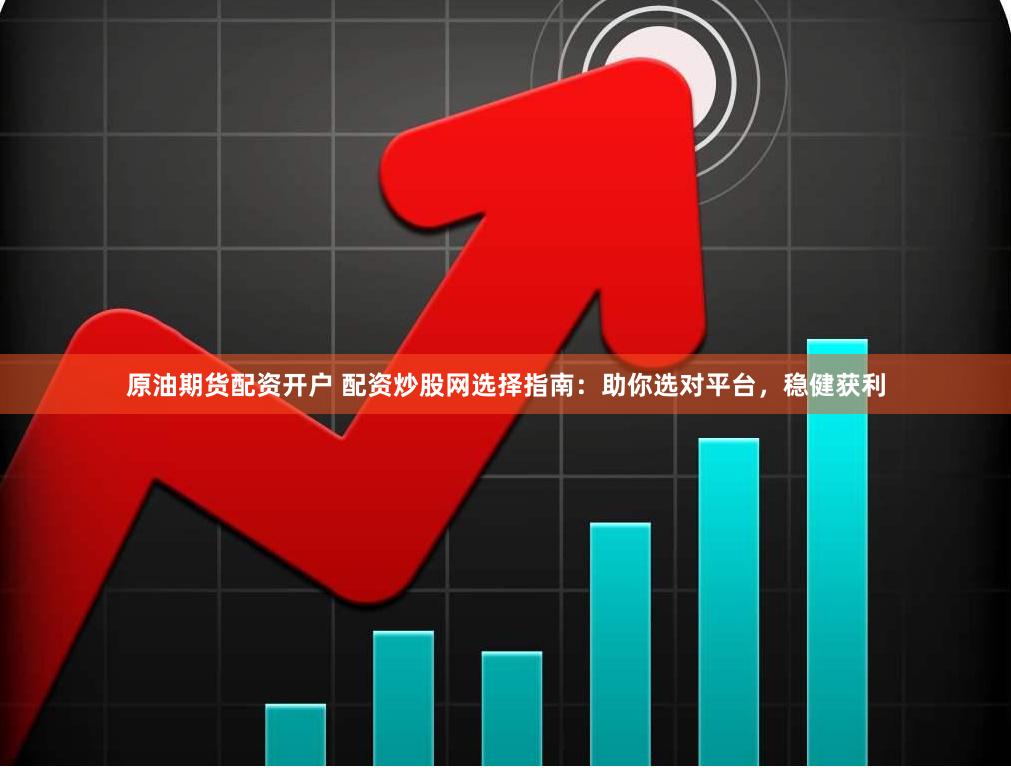 原油期货配资开户 配资炒股网选择指南：助你选对平台，稳健获利