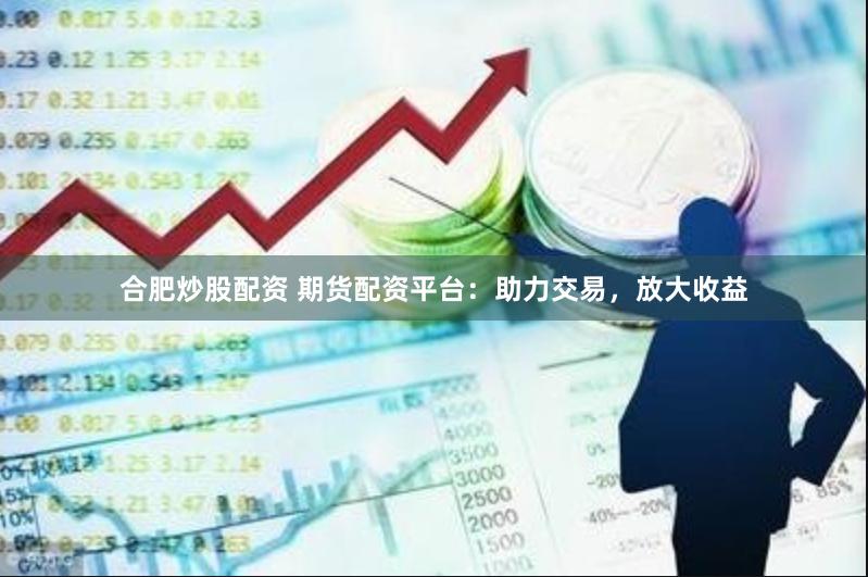 合肥炒股配资 期货配资平台：助力交易，放大收益