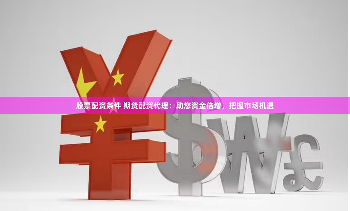 股票配资条件 期货配资代理：助您资金倍增，把握市场机遇
