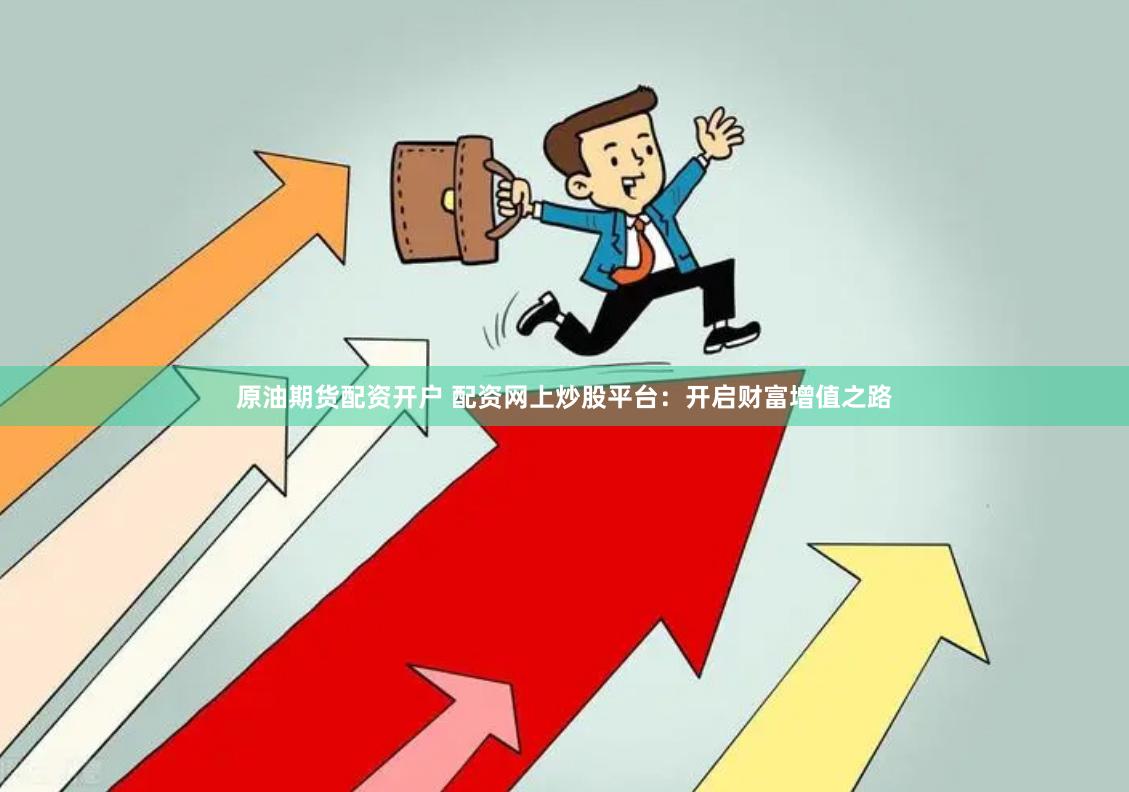 原油期货配资开户 配资网上炒股平台：开启财富增值之路