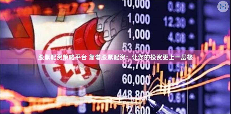 股票配资策略平台 靠谱股票配资：让您的投资更上一层楼