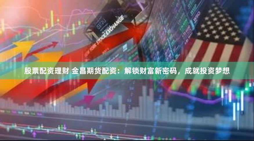 股票配资理财 金昌期货配资：解锁财富新密码，成就投资梦想