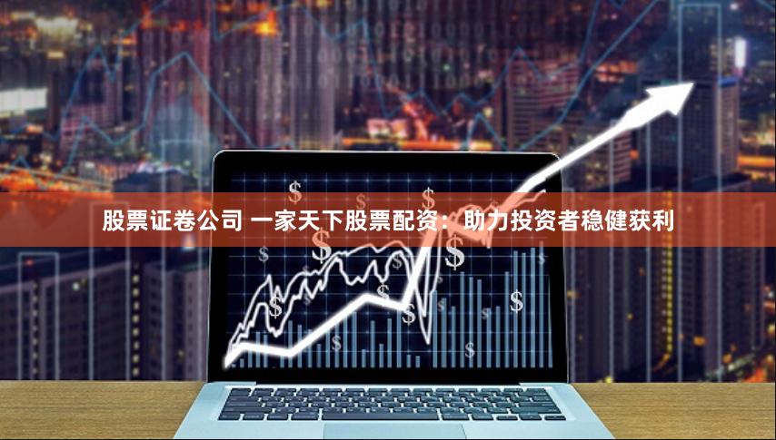 股票证卷公司 一家天下股票配资：助力投资者稳健获利