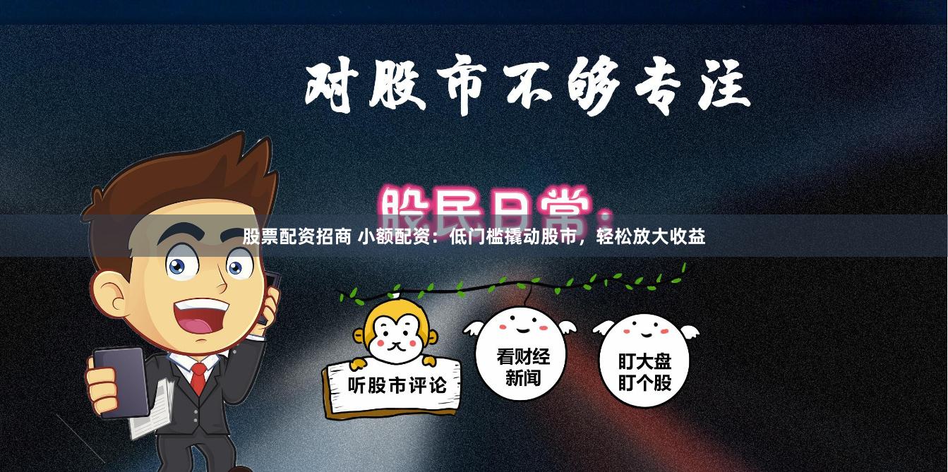 股票配资招商 小额配资：低门槛撬动股市，轻松放大收益