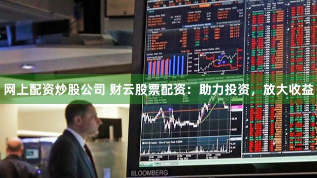 网上配资炒股公司 财云股票配资：助力投资，放大收益