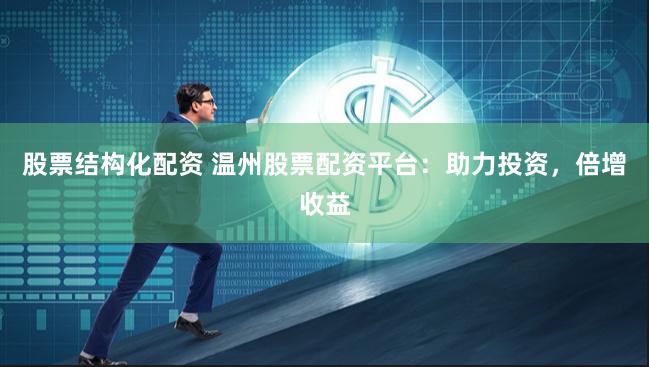 股票结构化配资 温州股票配资平台：助力投资，倍增收益
