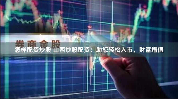 怎样配资炒股 山西炒股配资：助您轻松入市，财富增值