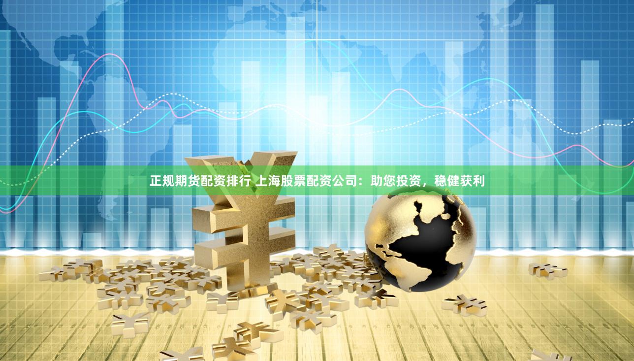 正规期货配资排行 上海股票配资公司：助您投资，稳健获利