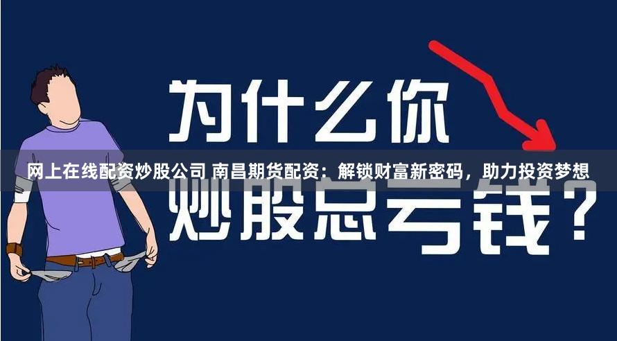 网上在线配资炒股公司 南昌期货配资：解锁财富新密码，助力投资梦想