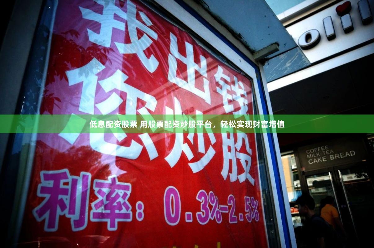 低息配资股票 用股票配资炒股平台，轻松实现财富增值
