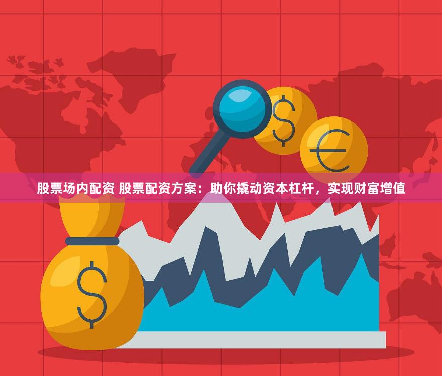 股票场内配资 股票配资方案：助你撬动资本杠杆，实现财富增值