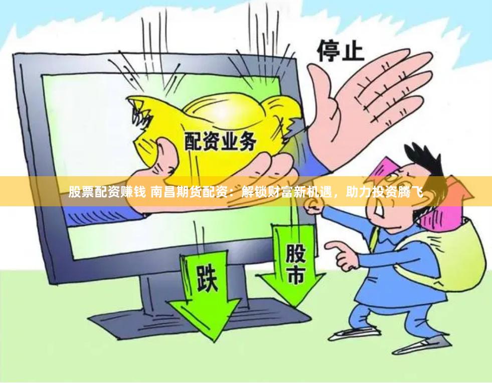 股票配资赚钱 南昌期货配资：解锁财富新机遇，助力投资腾飞
