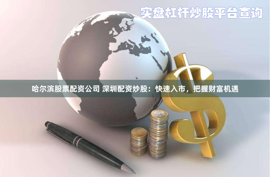 哈尔滨股票配资公司 深圳配资炒股：快速入市，把握财富机遇