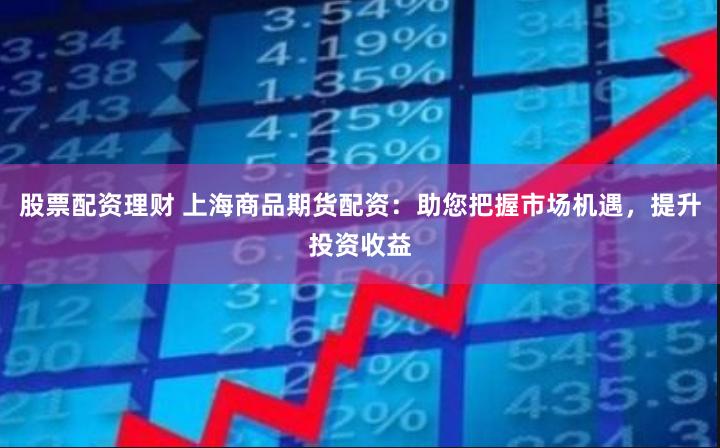 股票配资理财 上海商品期货配资：助您把握市场机遇，提升投资收益