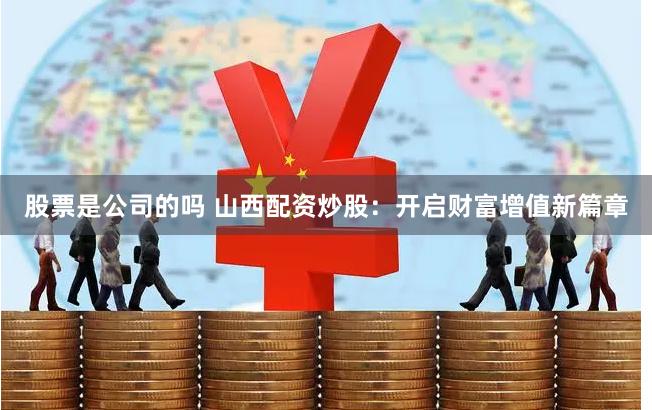 股票是公司的吗 山西配资炒股：开启财富增值新篇章