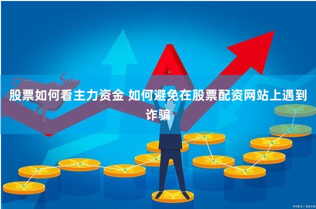 股票如何看主力资金 如何避免在股票配资网站上遇到诈骗