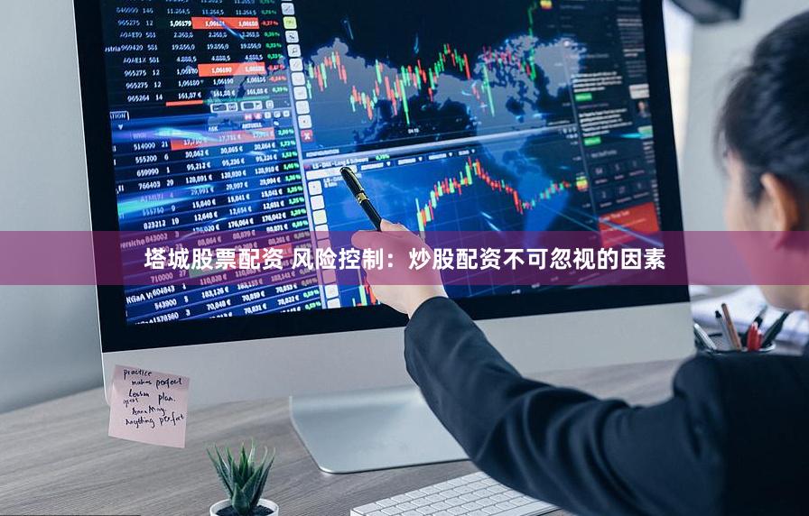 塔城股票配资 风险控制：炒股配资不可忽视的因素