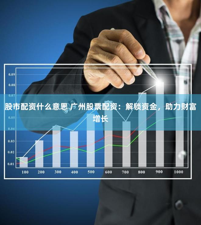 股市配资什么意思 广州股票配资：解锁资金，助力财富增长