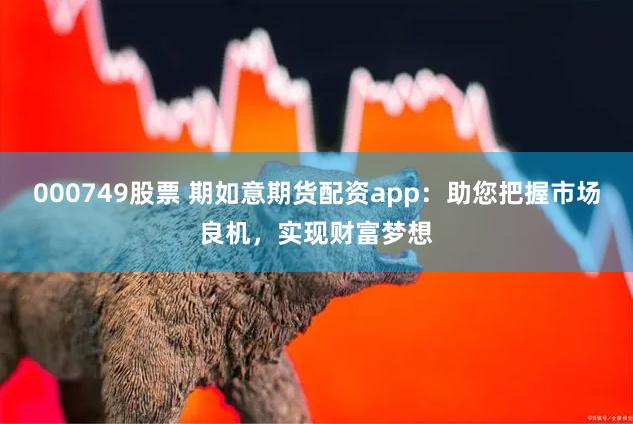 000749股票 期如意期货配资app：助您把握市场良机，实现财富梦想