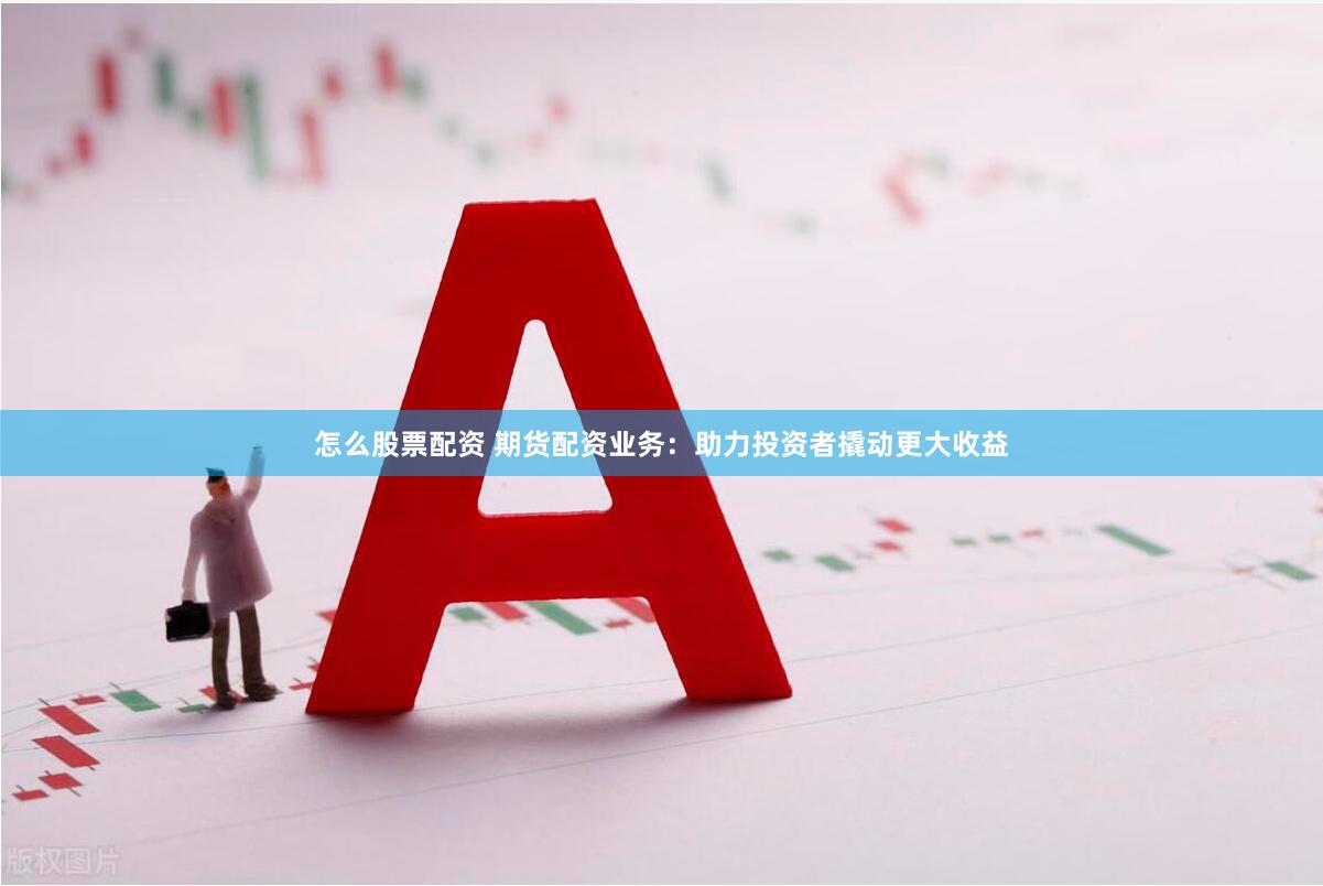 怎么股票配资 期货配资业务：助力投资者撬动更大收益