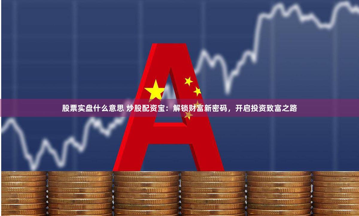 股票实盘什么意思 炒股配资宝：解锁财富新密码，开启投资致富之路