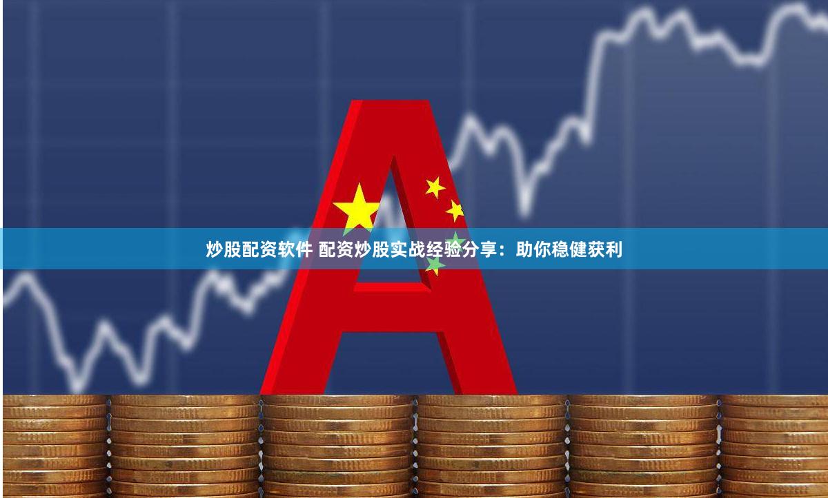 炒股配资软件 配资炒股实战经验分享：助你稳健获利