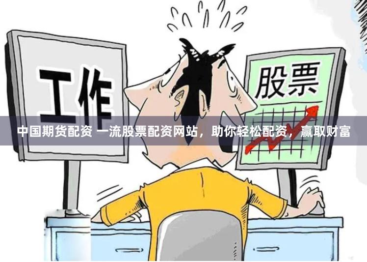 中国期货配资 一流股票配资网站，助你轻松配资，赢取财富
