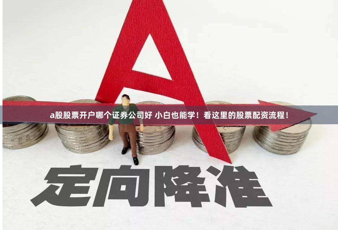 a股股票开户哪个证券公司好 小白也能学！看这里的股票配资流程！