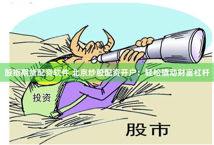 股指期货配资软件 北京炒股配资开户：轻松撬动财富杠杆