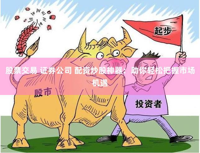 股票交易 证券公司 配资炒股神器：助你轻松把握市场机遇