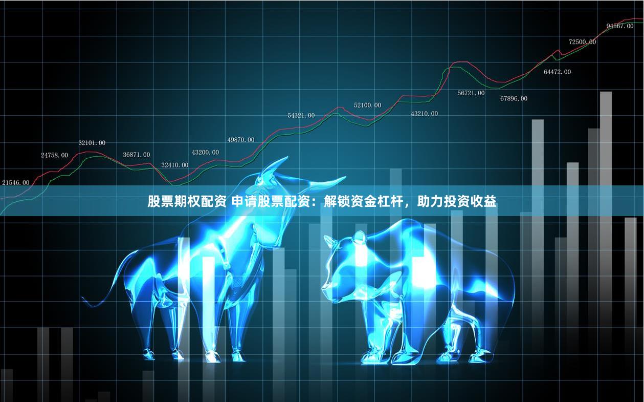 股票期权配资 申请股票配资：解锁资金杠杆，助力投资收益