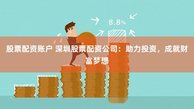 股票配资账户 深圳股票配资公司：助力投资，成就财富梦想