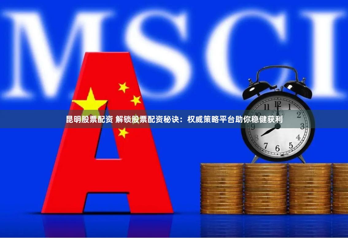 昆明股票配资 解锁股票配资秘诀：权威策略平台助你稳健获利