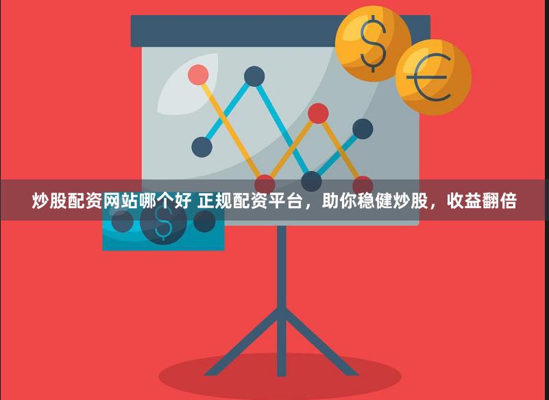 炒股配资网站哪个好 正规配资平台，助你稳健炒股，收益翻倍